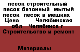 песок строительный, песок бетонный, мытый песок, песок в мешках › Цена ­ 50 - Челябинская обл., Челябинск г. Строительство и ремонт » Материалы   . Челябинская обл.